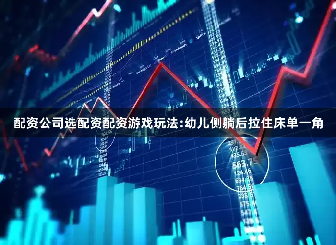配资公司选配资配资游戏玩法:幼儿侧躺后拉住床单一角