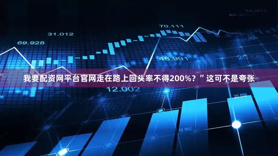 我要配资网平台官网走在路上回头率不得200%？”这可不是夸张