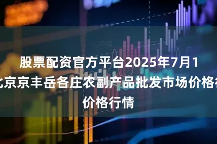 股票配资官方平台2025年7月1日北京京丰岳各庄农副产品批发市场价格行情