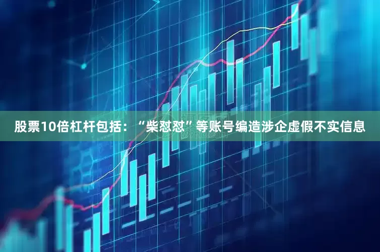股票10倍杠杆包括：“柴怼怼”等账号编造涉企虚假不实信息